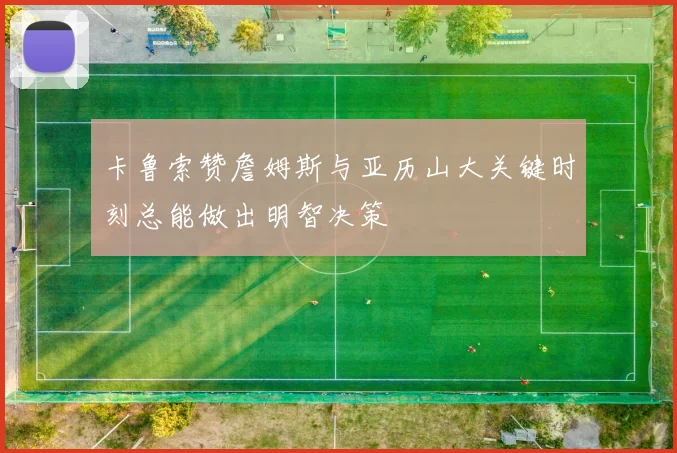 卡鲁索赞詹姆斯与亚历山大关键时刻总能做出明智决策
