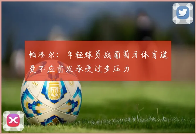帕洛尔：年轻球员战葡萄牙体育道曼不应首发承受过多压力