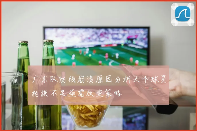 广东队防线崩溃原因分析大个球员轮换不足亟需改变策略