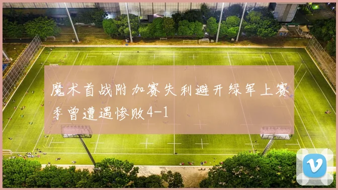 魔术首战附加赛失利避开绿军上赛季曾遭遇惨败4-1
