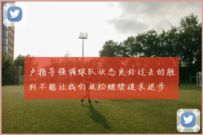 卢指导强调球队状态良好过去的胜利不能让我们放松继续追求进步