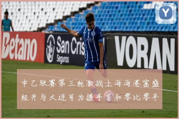 中乙联赛第三轮激战上海海港富盛经开与大连可为握手言和零比零平局