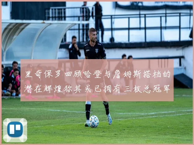 里奇保罗回顾哈登与詹姆斯搭档的潜在辉煌称其或已拥有三枚总冠军戒指