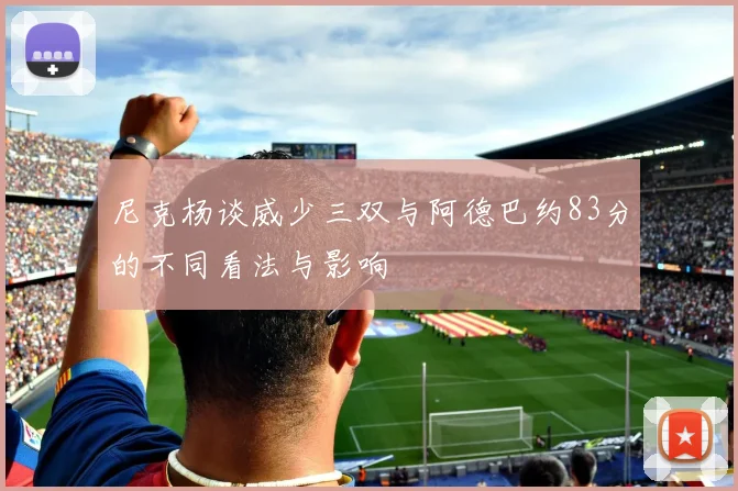 尼克杨谈威少三双与阿德巴约83分的不同看法与影响