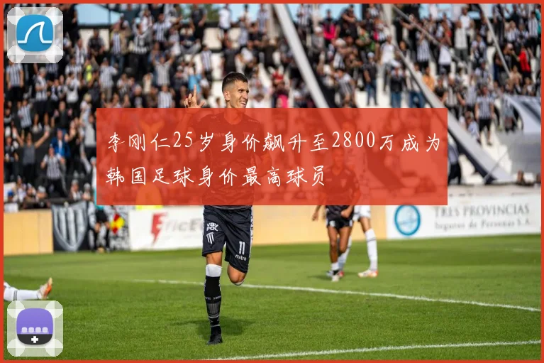 李刚仁25岁身价飙升至2800万成为韩国足球身价最高球员