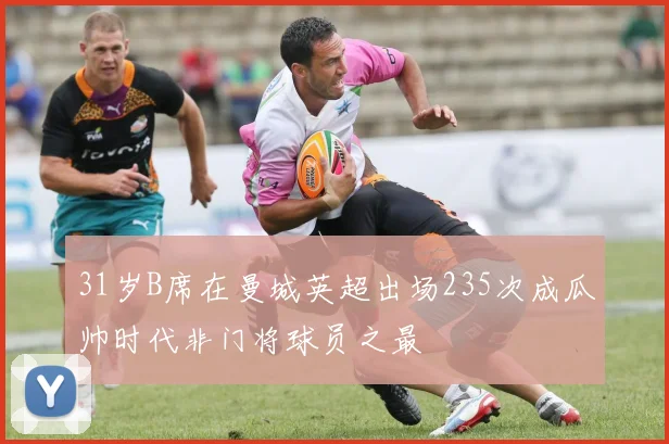 31岁B席在曼城英超出场235次成瓜帅时代非门将球员之最