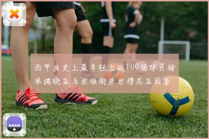 西甲历史上最年轻出战100场球员榜单揭晓亚马尔领衔劳尔穆尼亚因紧随其后